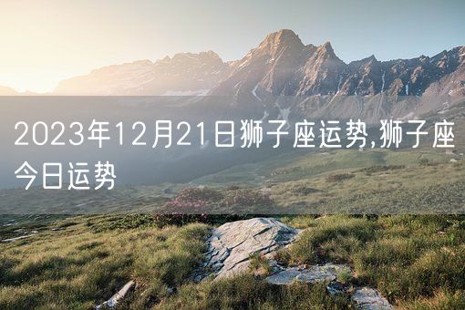 2023年12月21日狮子座运势,狮子座今日运势(图1)
