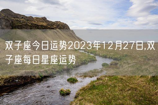 双子座今日运势2023年12月27日,双子座每日星座运势(图1) 双子座今日运势2023年12月27日,双子座每日星座运势(图1)