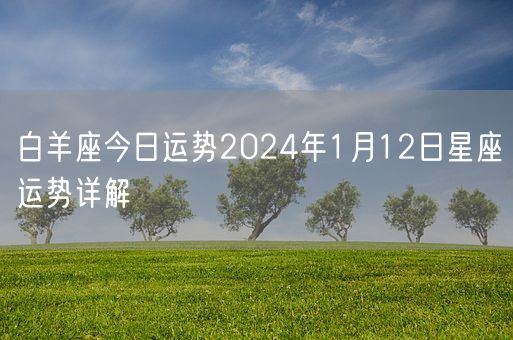 白羊座今日运势2024年1月12日星座运势详解(图1) 白羊座今日运势2024年1月12日星座运势详解(图1)