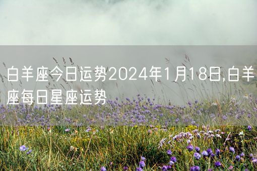 白羊座今日运势2024年1月18日,白羊座每日星座运势(图1) 白羊座今日运势2024年1月18日,白羊座每日星座运势(图1)