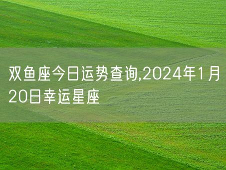 双鱼座今日运势查询,2024年1月20日幸运星座(图1)