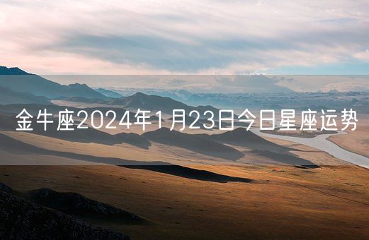 金牛座2024年1月23日今日星座运势(图1) 金牛座2024年1月23日今日星座运势(图1)