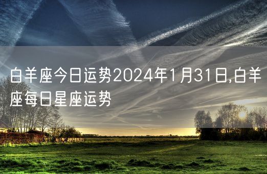 白羊座今日运势2024年1月31日,白羊座每日星座运势(图1) 白羊座今日运势2024年1月31日,白羊座每日星座运势(图1)