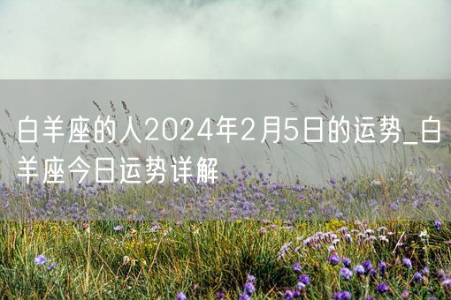 白羊座的人2024年2月5日的运势_白羊座今日运势详解(图1) 白羊座的人2024年2月5日的运势_白羊座今日运势详解(图1)