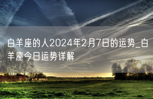 白羊座的人2024年2月7日的运势_白羊座今日运势详解(图1) 白羊座的人2024年2月7日的运势_白羊座今日运势详解(图1)