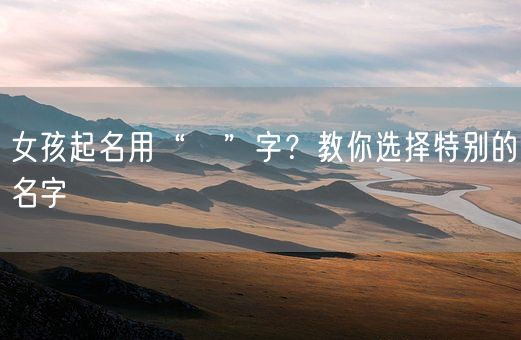 女孩起名用“祎”字？教你选择特别的名字(图1)