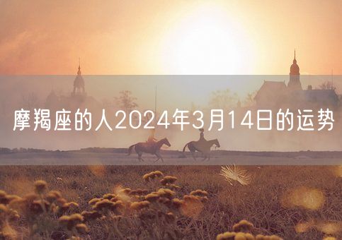 摩羯座的人2024年3月14日的运势(图1)