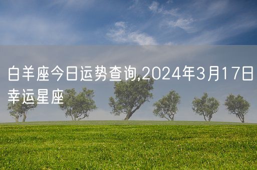 白羊座今日运势查询,2024年3月17日幸运星座(图1)