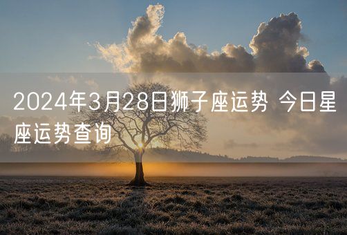 2024年3月28日狮子座运势 今日星座运势查询(图1)