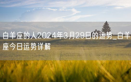 白羊座的人2024年3月29日的运势_白羊座今日运势详解(图1) 白羊座的人2024年3月29日的运势_白羊座今日运势详解(图1)