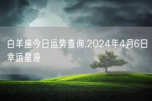 白羊座今日运势查询,2024年4月6日幸运星座(图1)