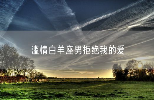 滥情白羊座男拒绝我的爱(图1) 滥情白羊座男拒绝我的爱(图1)