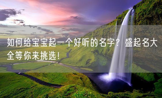 如何给宝宝起一个好听的名字？盛起名大全等你来挑选！(图1)