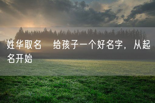 姓华取名   给孩子一个好名字，从起名开始(图1)