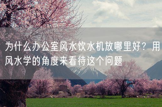 为什么办公室风水饮水机放哪里好?用风水学的角度来看待这个问题(图1) 为什么办公室风水饮水机放哪里好?用风水学的角度来看待这个问题(图1)