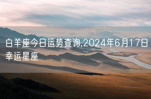 白羊座今日运势查询,2024年6月17日幸运星座(图1)