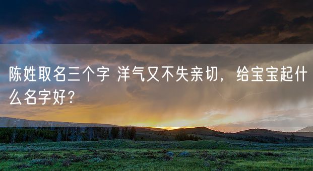 陈姓取名三个字 洋气又不失亲切，给宝宝起什么名字好？(图1)