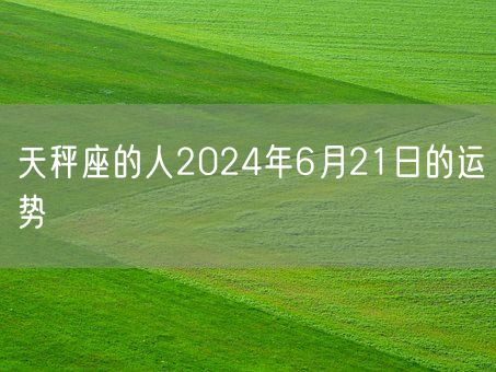 天秤座的人2024年6月21日的运势(图1)