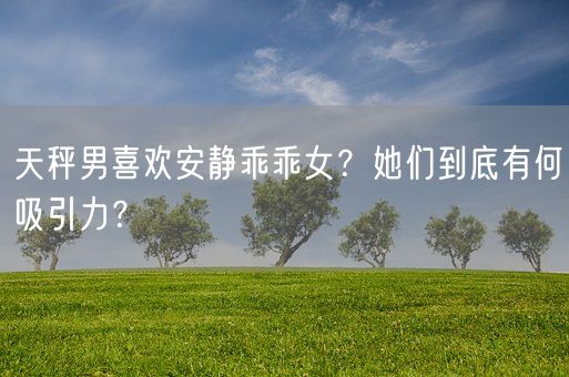 天秤男喜欢安静乖乖女？她们到底有何吸引力？(图1)