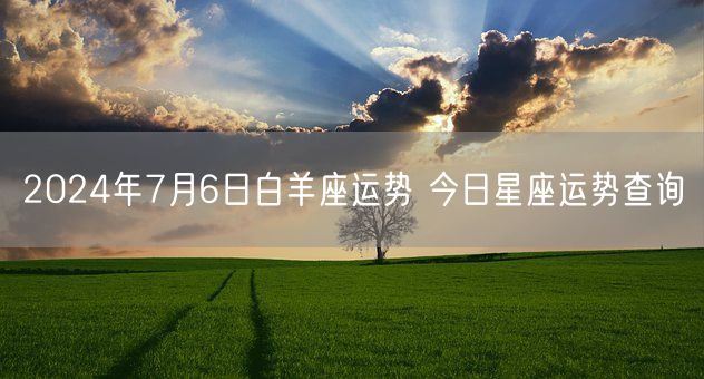 2024年7月6日白羊座运势 今日星座运势查询(图1)