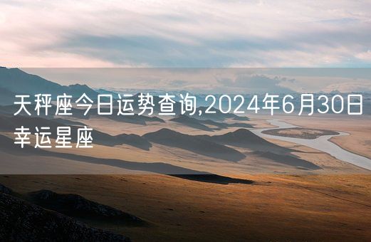 天秤座今日运势查询,2024年6月30日幸运星座(图1)