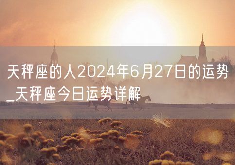天秤座的人2024年6月27日的运势_天秤座今日运势详解(图1)