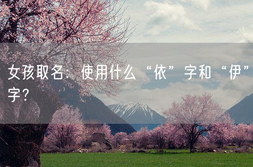 女孩取名：使用什么“依”字和“伊”字？(图1)