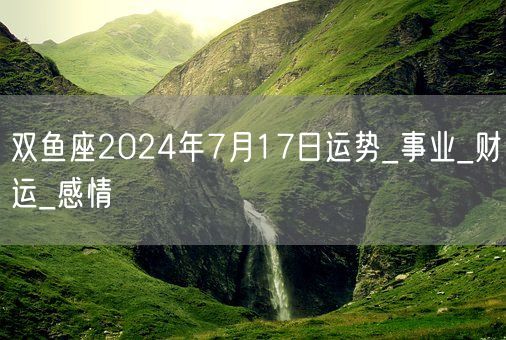 双鱼座2024年7月17日运势_事业_财运_感情(图1)