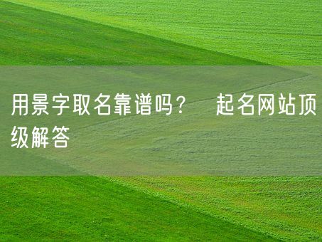 用景字取名靠谱吗？  起名网站顶级解答(图1)