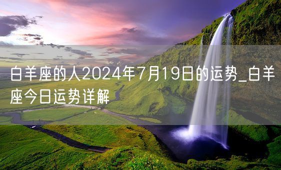 白羊座的人2024年7月19日的运势_白羊座今日运势详解(图1) 白羊座的人2024年7月19日的运势_白羊座今日运势详解(图1)