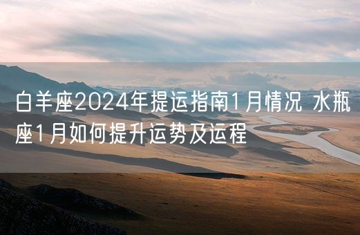 白羊座2024年提运指南1月情况 水瓶座1月如何提升运势及运程(图1) 白羊座2024年提运指南1月情况 水瓶座1月如何提升运势及运程(图1)