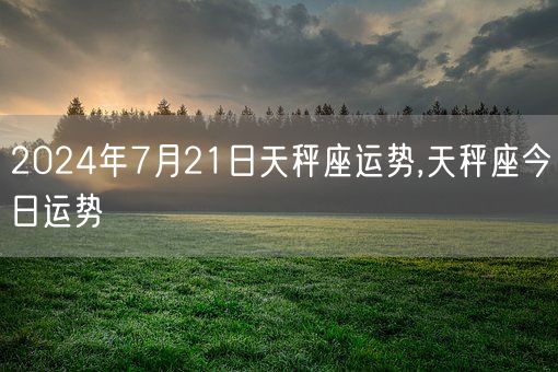 2024年7月21日天秤座运势,天秤座今日运势(图1)