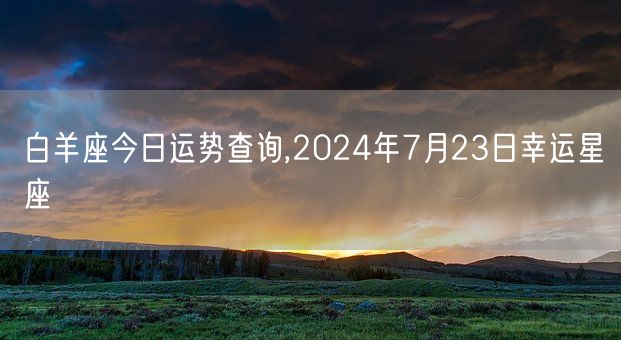 白羊座今日运势查询,2024年7月23日幸运星座(图1) 白羊座今日运势查询,2024年7月23日幸运星座(图1)