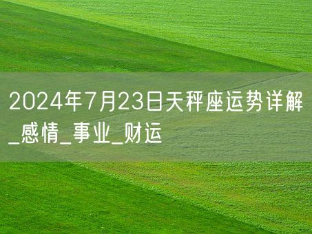 2024年7月23日天秤座运势详解_感情_事业_财运(图1)