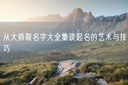 从大师取名字大全集谈起名的艺术与技巧(图1)