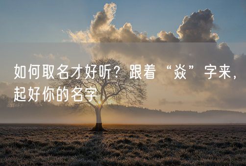 如何取名才好听？跟着“焱”字来，起好你的名字(图1)