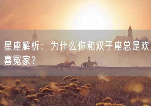 星座解析：为什么你和双子座总是欢喜冤家？(图1)