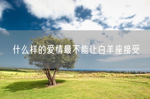 什么样的爱情最不能让白羊座接受(图1) 什么样的爱情最不能让白羊座接受(图1)