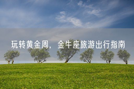 玩转黄金周，金牛座旅游出行指南(图1)