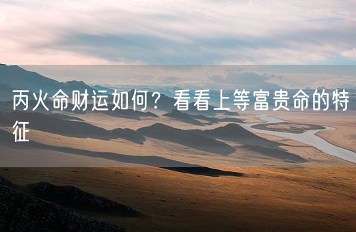丙火命财运如何？看看上等富贵命的特征(图1)