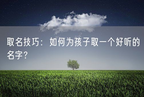 取名技巧：如何为孩子取一个好听的名字？(图1)