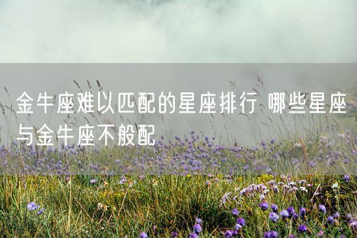 金牛座难以匹配的星座排行 哪些星座与金牛座不般配(图1)