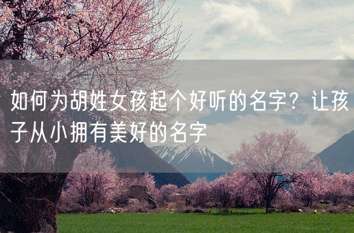 如何为胡姓女孩起个好听的名字？让孩子从小拥有美好的名字(图1)