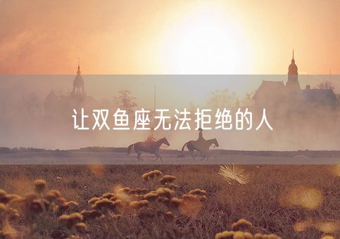 让双鱼座无法拒绝的人(图1)