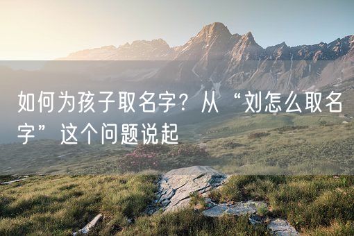 如何为孩子取名字?从“刘怎么取名字”这个问题说起(图1) 如何为孩子取名字?从“刘怎么取名字”这个问题说起(图1)