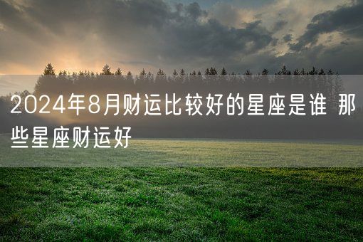 2024年8月财运比较好的星座是谁 那些星座财运好(图1)