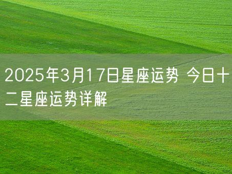 2025年3月17日星座运势 今日十二星座运势详解(图1)