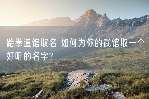 跆拳道馆取名 如何为你的武馆取一个好听的名字？(图1)
