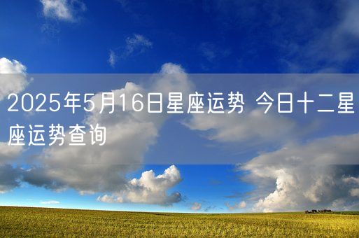2025年5月16日星座运势 今日十二星座运势查询(图1) 2025年5月16日星座运势 今日十二星座运势查询(图1)