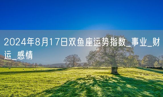 2024年8月17日双鱼座运势指数_事业_财运_感情(图1)